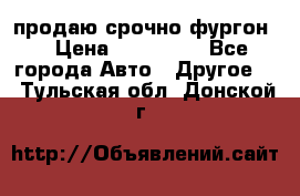 продаю срочно фургон  › Цена ­ 170 000 - Все города Авто » Другое   . Тульская обл.,Донской г.